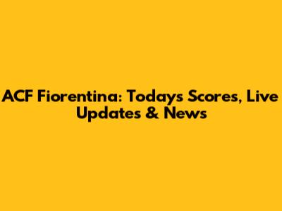 ACF Fiorentina: Today's Scores, Live Updates & News