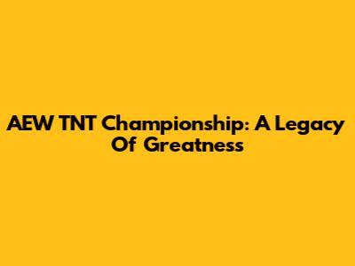 AEW TNT Championship: A Legacy Of Greatness