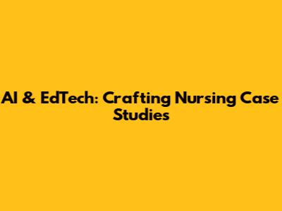 AI & EdTech: Crafting Nursing Case Studies