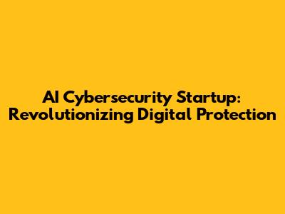 AI Cybersecurity Startup: Revolutionizing Digital Protection