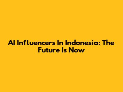 AI Influencers In Indonesia: The Future Is Now