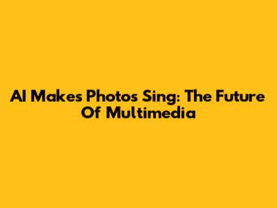 AI Makes Photos Sing: The Future Of Multimedia