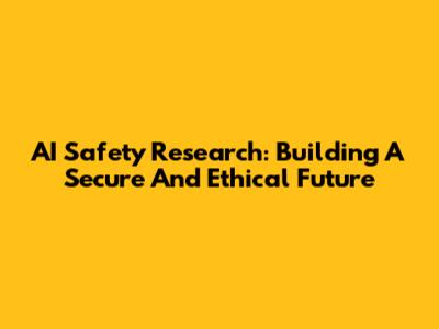 AI Safety Research: Building A Secure And Ethical Future