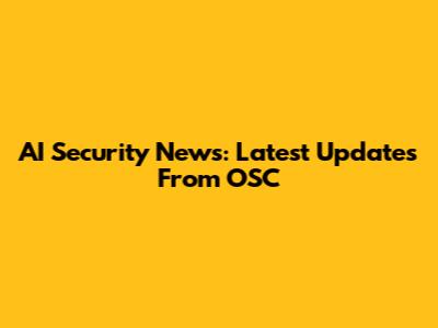 AI Security News: Latest Updates From OSC