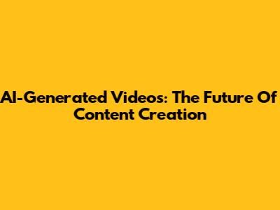 AI-Generated Videos: The Future Of Content Creation