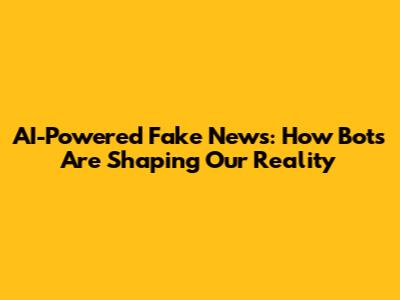 AI-Powered Fake News: How Bots Are Shaping Our Reality