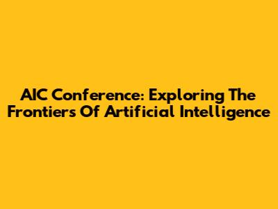 AIC Conference: Exploring The Frontiers Of Artificial Intelligence
