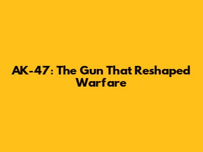 AK-47: The Gun That Reshaped Warfare