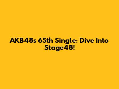 AKB48's 65th Single: Dive Into Stage48!