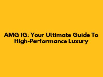 AMG IG: Your Ultimate Guide To High-Performance Luxury
