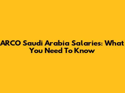 ARCO Saudi Arabia Salaries: What You Need To Know