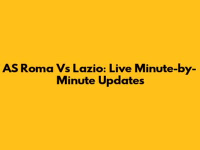 AS Roma Vs Lazio: Live Minute-by-Minute Updates
