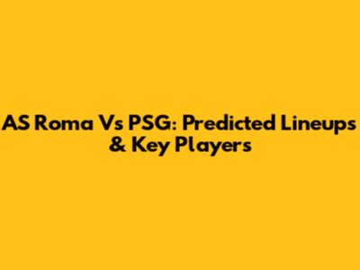 AS Roma Vs PSG: Predicted Lineups & Key Players