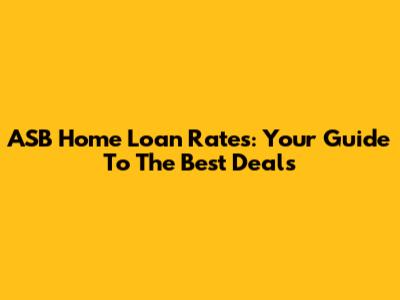 ASB Home Loan Rates: Your Guide To The Best Deals