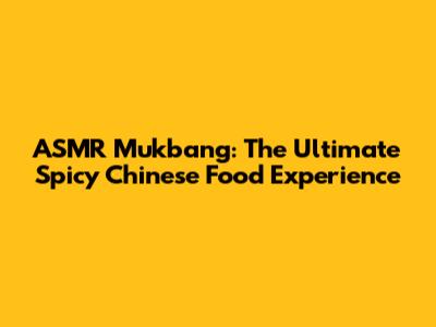 ASMR Mukbang: The Ultimate Spicy Chinese Food Experience