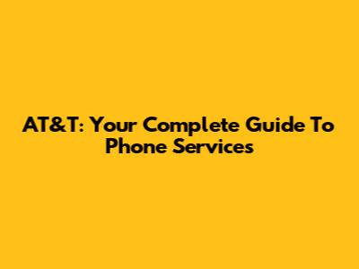 AT&T: Your Complete Guide To Phone Services