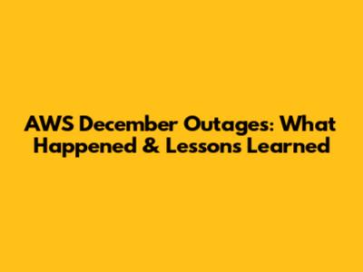 AWS December Outages: What Happened & Lessons Learned