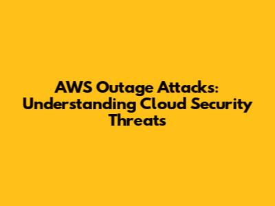 AWS Outage Attacks: Understanding Cloud Security Threats