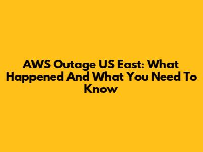 AWS Outage US East: What Happened And What You Need To Know