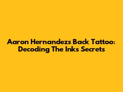 Aaron Hernandez's Back Tattoo: Decoding The Ink's Secrets
