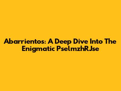 Abarrientos: A Deep Dive Into The Enigmatic PselmzhRJse