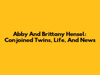 Abby And Brittany Hensel: Conjoined Twins, Life, And News