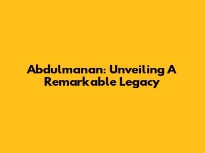 Abdulmanan: Unveiling A Remarkable Legacy