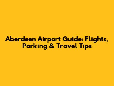 Aberdeen Airport Guide: Flights, Parking & Travel Tips