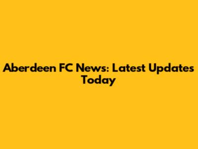 Aberdeen FC News: Latest Updates Today