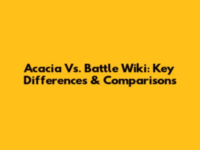 Acacia Vs. Battle Wiki: Key Differences & Comparisons