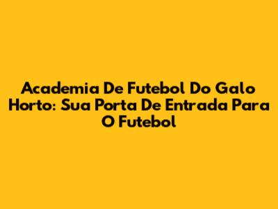 Academia De Futebol Do Galo Horto: Sua Porta De Entrada Para O Futebol
