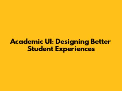 Academic UI: Designing Better Student Experiences