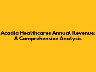 Acadia Healthcare's Annual Revenue: A Comprehensive Analysis