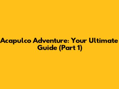 Acapulco Adventure: Your Ultimate Guide (Part 1)