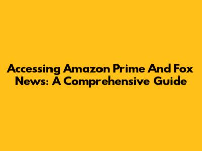Accessing Amazon Prime And Fox News: A Comprehensive Guide