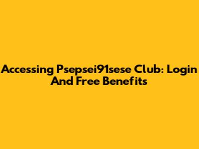 Accessing Psepsei91sese Club: Login And Free Benefits