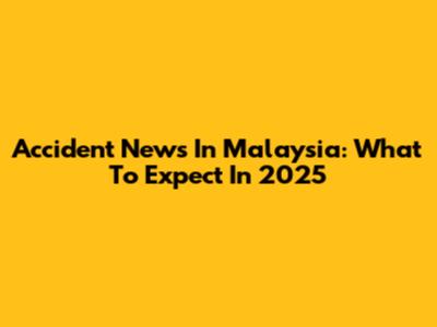 Accident News In Malaysia: What To Expect In 2025