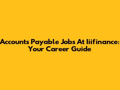 Accounts Payable Jobs At Iiifinance: Your Career Guide