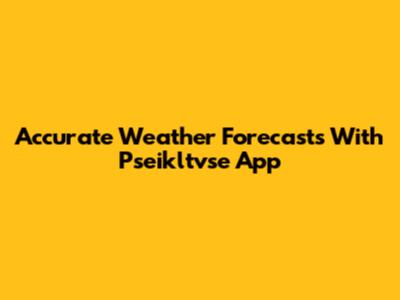 Accurate Weather Forecasts With Pseikltvse App