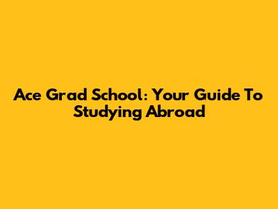 Ace Grad School: Your Guide To Studying Abroad