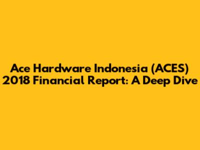 Ace Hardware Indonesia (ACES) 2018 Financial Report: A Deep Dive