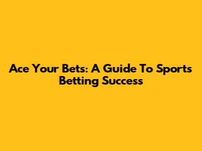Ace Your Bets: A Guide To Sports Betting Success