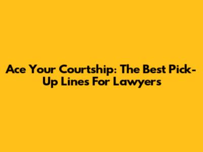 Ace Your Courtship: The Best Pick-Up Lines For Lawyers