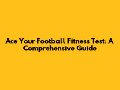 Ace Your Football Fitness Test: A Comprehensive Guide