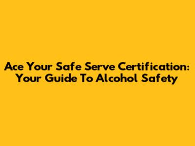 Ace Your Safe Serve Certification: Your Guide To Alcohol Safety