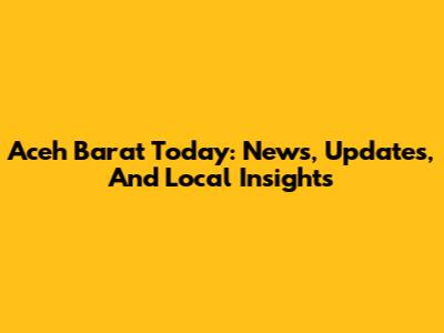 Aceh Barat Today: News, Updates, And Local Insights
