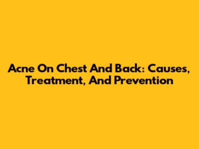 Acne On Chest And Back: Causes, Treatment, And Prevention