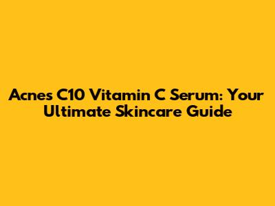 Acnes C10 Vitamin C Serum: Your Ultimate Skincare Guide
