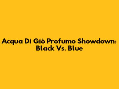 Acqua Di Giò Profumo Showdown: Black Vs. Blue