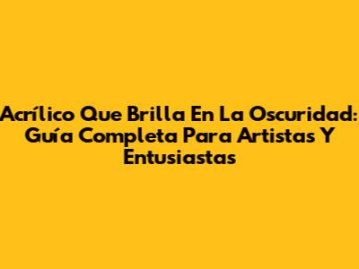 Acrílico Que Brilla En La Oscuridad: Guía Completa Para Artistas Y Entusiastas